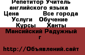 Репетитор/Учитель английского языка › Цена ­ 1 000 - Все города Услуги » Обучение. Курсы   . Ханты-Мансийский,Радужный г.